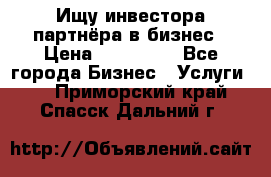 Ищу инвестора-партнёра в бизнес › Цена ­ 500 000 - Все города Бизнес » Услуги   . Приморский край,Спасск-Дальний г.